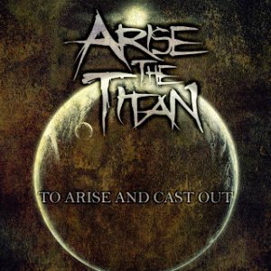 Arise the Titan - To Arise and Cast Out