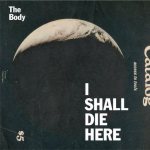 The Body - I Shall Die Here cover art