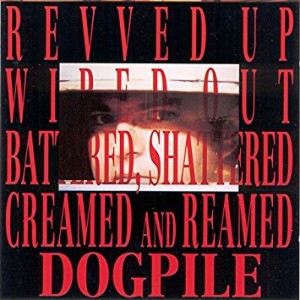 Dogpile - Revved Up, Wiped Out, Battered, Shattered, Creamed and Reamed