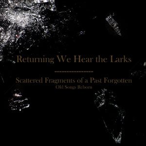 Returning We Hear The Larks - Scattered Fragments of a Past Forgotten: Old Songs Reborn